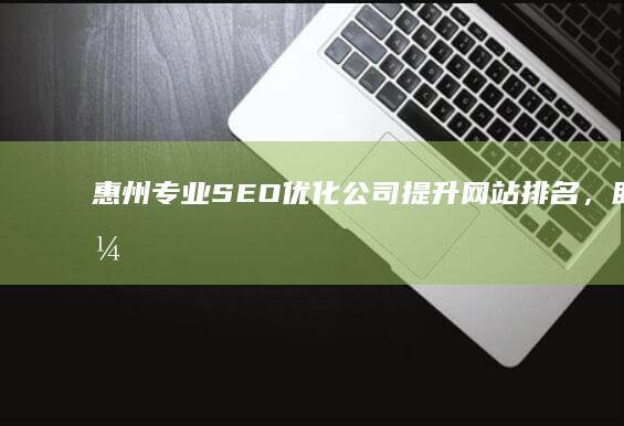 惠州专业SEO优化公司：提升网站排名，助力企业网络营销